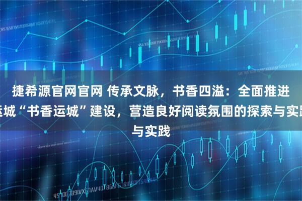 捷希源官网官网 传承文脉，书香四溢：全面推进运城“书香运城”建设，营造良好阅读氛围的探索与实践