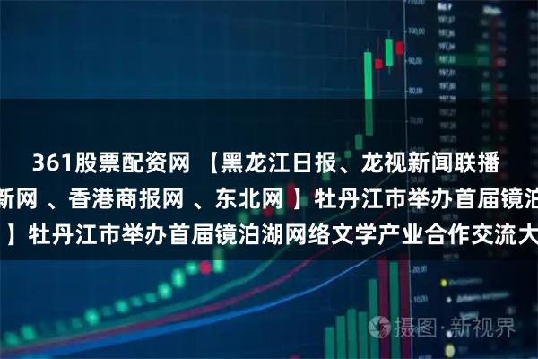 361股票配资网 【黑龙江日报、龙视新闻联播 、人民网、央广网、中新网 、香港商报网 、东北网 】牡丹江市举办首届镜泊湖网络文学产业合作交流大会