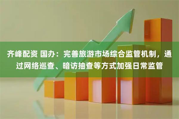 齐峰配资 国办：完善旅游市场综合监管机制，通过网络巡查、暗访抽查等方式加强日常监管