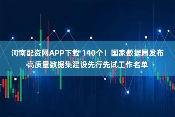 河南配资网APP下载 140个！国家数据局发布高质量数据集建设先行先试工作名单