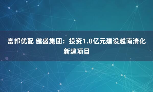 富邦优配 健盛集团：投资1.8亿元建设越南清化新建项目