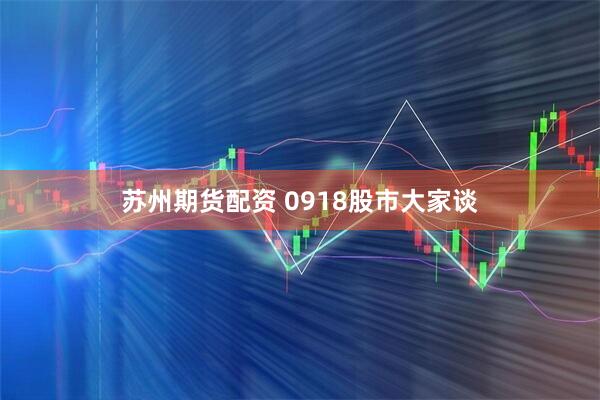 苏州期货配资 0918股市大家谈