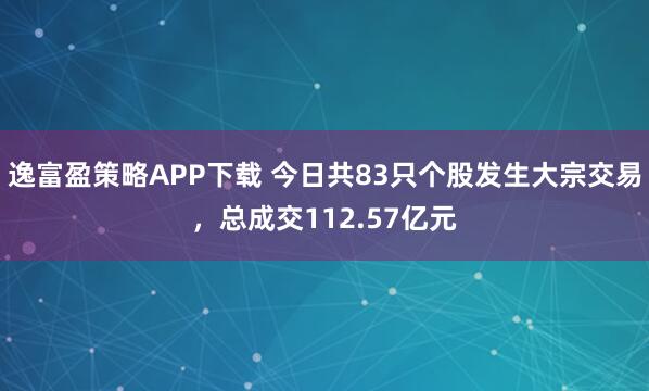 逸富盈策略APP下载 今日共83只个股发生大宗交易，总成交112.57亿元