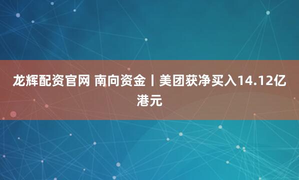龙辉配资官网 南向资金丨美团获净买入14.12亿港元