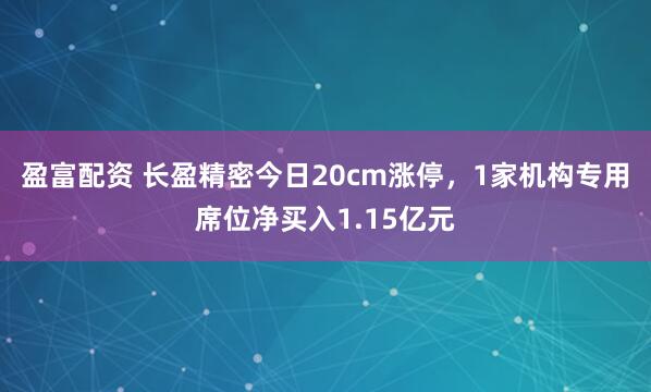 盈富配资 长盈精密今日20cm涨停，1家机构专用席位净买入1.15亿元