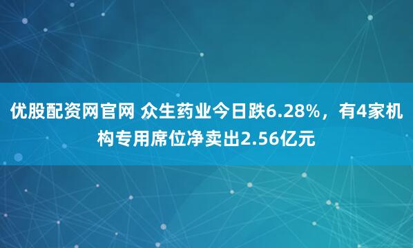 优股配资网官网 众生药业今日跌6.28%，有4家机构专用席位净卖出2.56亿元