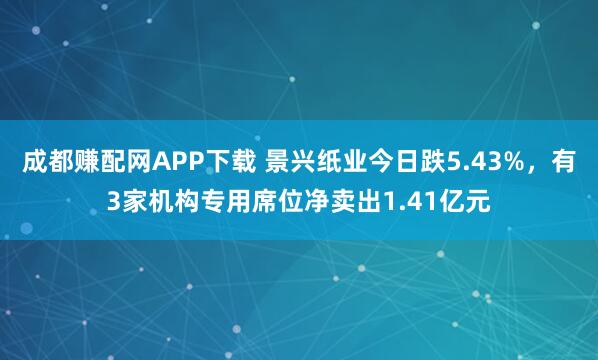 成都赚配网APP下载 景兴纸业今日跌5.43%，有3家机构专用席位净卖出1.41亿元