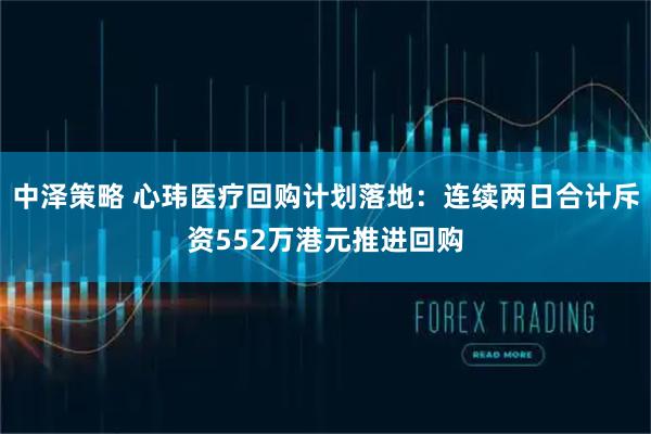 中泽策略 心玮医疗回购计划落地：连续两日合计斥资552万港元推进回购