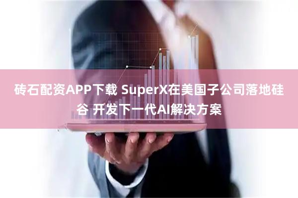 砖石配资APP下载 SuperX在美国子公司落地硅谷 开发下一代AI解决方案