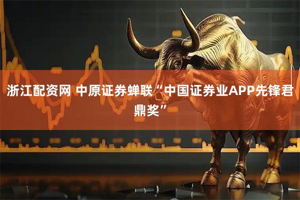 浙江配资网 中原证券蝉联“中国证券业APP先锋君鼎奖”