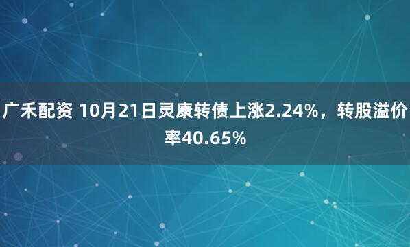 广禾配资 10月21日灵康转债上涨2.24%，转股溢价率40.65%