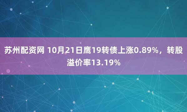 苏州配资网 10月21日鹰19转债上涨0.89%，转股溢价率13.19%