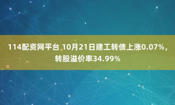 114配资网平台 10月21日建工转债上涨0.07%，转股溢价率34.99%