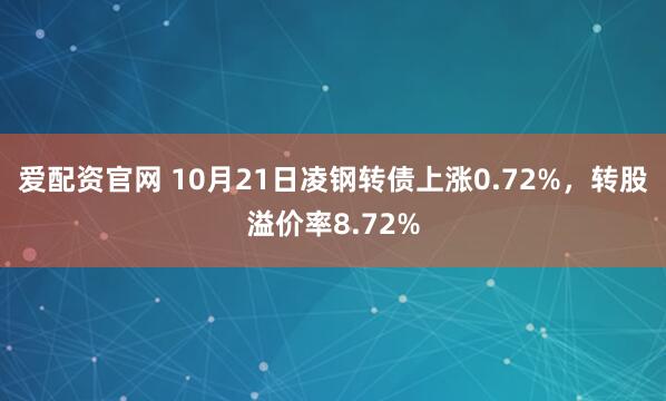 爱配资官网 10月21日凌钢转债上涨0.72%，转股溢价率8.72%