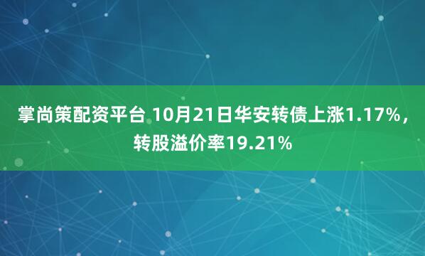 掌尚策配资平台 10月21日华安转债上涨1.17%，转股溢价率19.21%