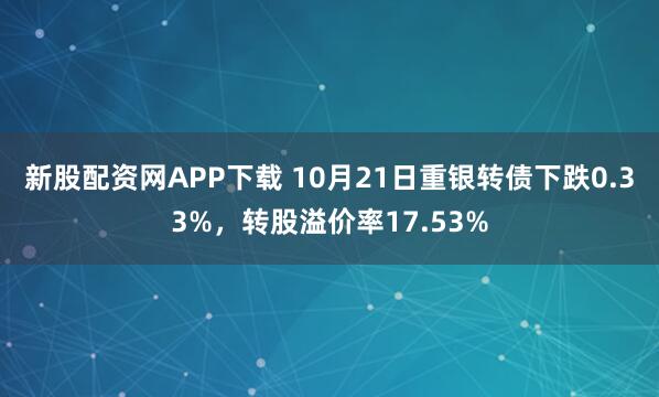 新股配资网APP下载 10月21日重银转债下跌0.33%，转股溢价率17.53%