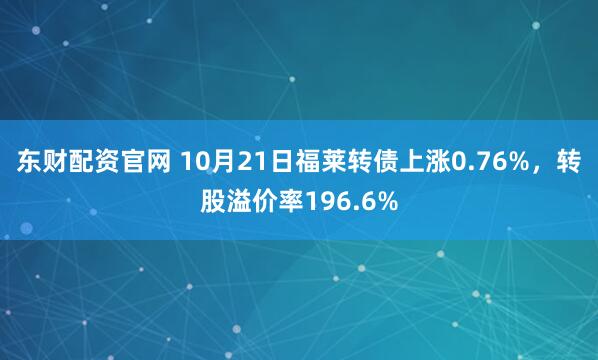 东财配资官网 10月21日福莱转债上涨0.76%，转股溢价率196.6%