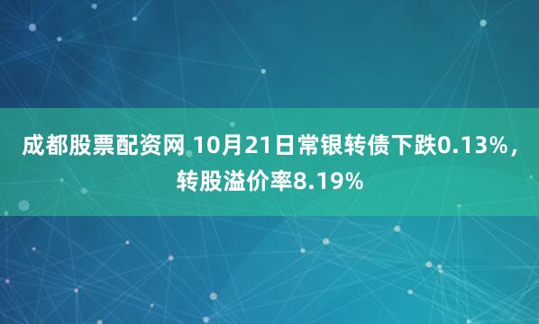 成都股票配资网 10月21日常银转债下跌0.13%，转股溢价率8.19%