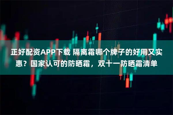 正好配资APP下载 隔离霜哪个牌子的好用又实惠？国家认可的防晒霜，双十一防晒霜清单