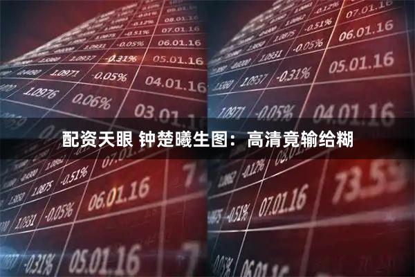 配资天眼 钟楚曦生图：高清竟输给糊