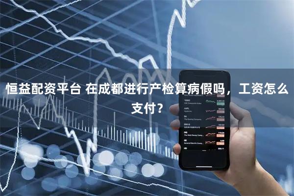 恒益配资平台 在成都进行产检算病假吗，工资怎么支付？