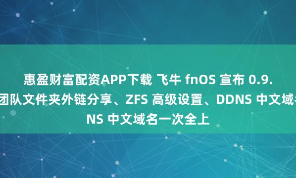 惠盈财富配资APP下载 飞牛 fnOS 宣布 0.9.37 加更：团队文件夹外链分享、ZFS 高级设置、DDNS 中文域名一次全上
