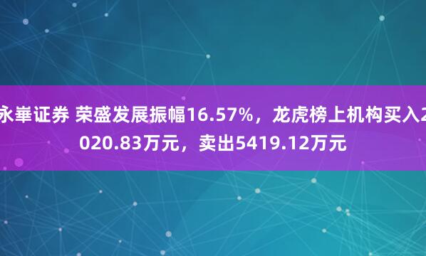 永崋证券 荣盛发展振幅16.57%，龙虎榜上机构买入2020.83万元，卖出5419.12万元