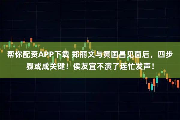 帮你配资APP下载 郑丽文与黄国昌见面后，四步骤或成关键！侯友宜不演了连忙发声！