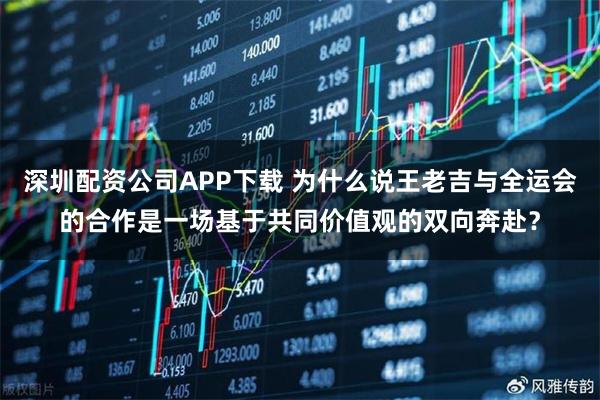 深圳配资公司APP下载 为什么说王老吉与全运会的合作是一场基于共同价值观的双向奔赴？