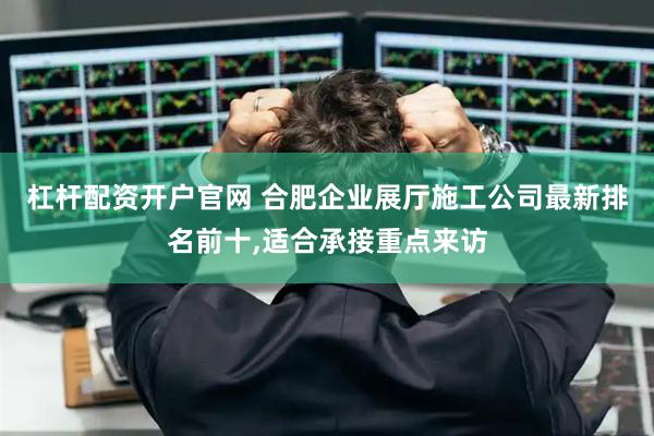 杠杆配资开户官网 合肥企业展厅施工公司最新排名前十,适合承接重点来访
