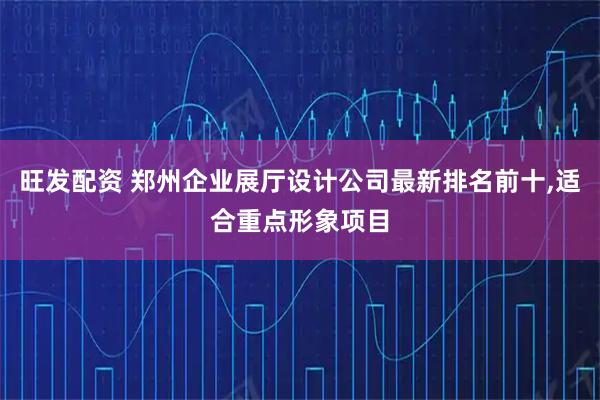 旺发配资 郑州企业展厅设计公司最新排名前十,适合重点形象项目