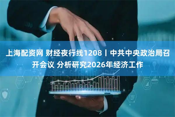 上海配资网 财经夜行线1208丨中共中央政治局召开会议 分析研究2026年经济工作