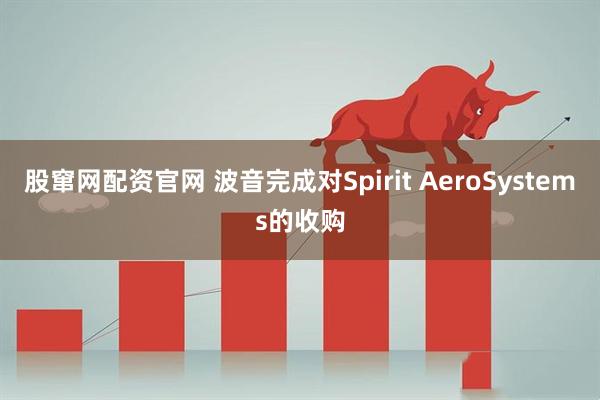 股窜网配资官网 波音完成对Spirit AeroSystems的收购