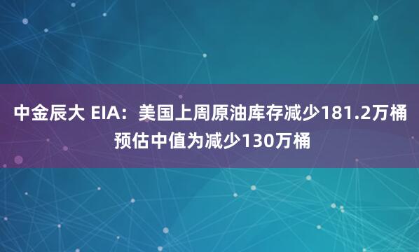 中金辰大 EIA：美国上周原油库存减少181.2万桶 预估中值为减少130万桶