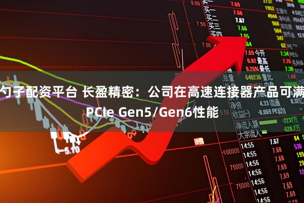 金勺子配资平台 长盈精密：公司在高速连接器产品可满足PCIe Gen5/Gen6性能