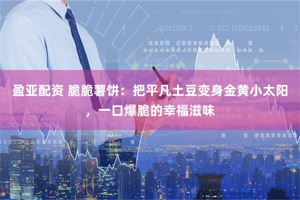 盈亚配资 脆脆薯饼：把平凡土豆变身金黄小太阳，一口爆脆的幸福滋味