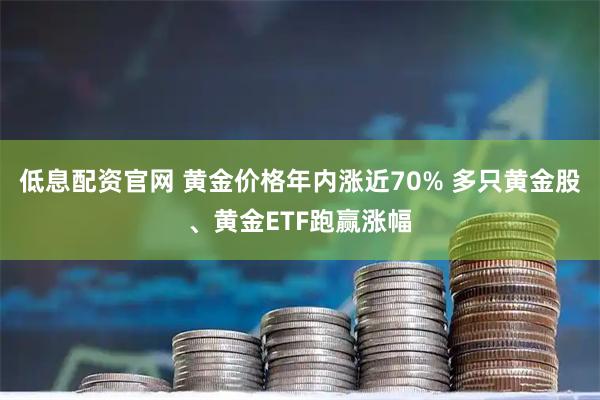 低息配资官网 黄金价格年内涨近70% 多只黄金股、黄金ETF跑赢涨幅