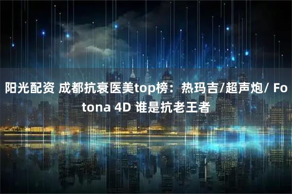 阳光配资 成都抗衰医美top榜：热玛吉/超声炮/ Fotona 4D 谁是抗老王者