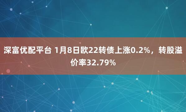 深富优配平台 1月8日欧22转债上涨0.2%，转股溢价率32.79%