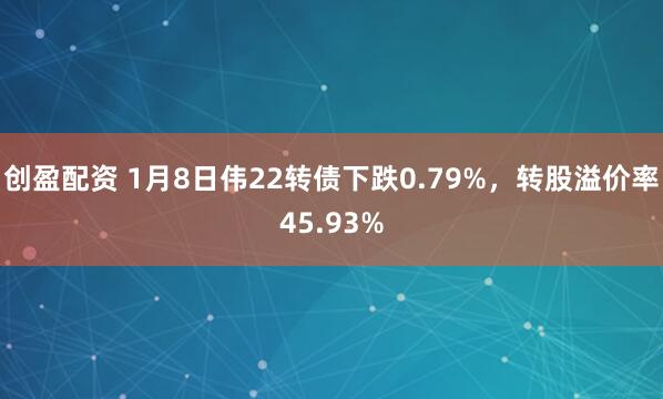 创盈配资 1月8日伟22转债下跌0.79%，转股溢价率45.93%
