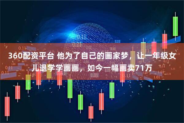 360配资平台 他为了自己的画家梦，让一年级女儿退学学画画，如今一幅画卖71万