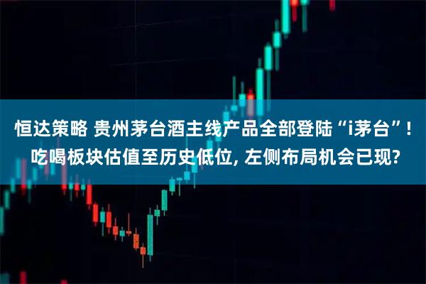 恒达策略 贵州茅台酒主线产品全部登陆“i茅台”! 吃喝板块估值至历史低位, 左侧布局机会已现?