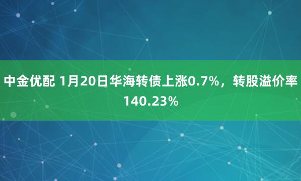 中金优配 1月20日华海转债上涨0.7%，转股溢价率140.23%