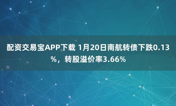配资交易宝APP下载 1月20日南航转债下跌0.13%，转股溢价率3.66%