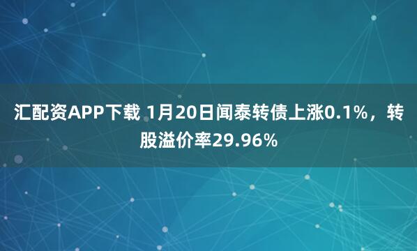汇配资APP下载 1月20日闻泰转债上涨0.1%，转股溢价率29.96%