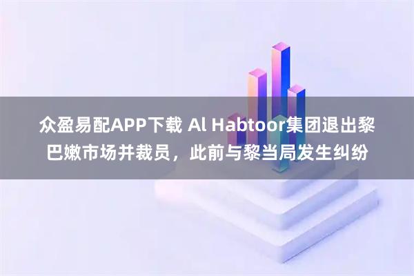 众盈易配APP下载 Al Habtoor集团退出黎巴嫩市场并裁员，此前与黎当局发生纠纷