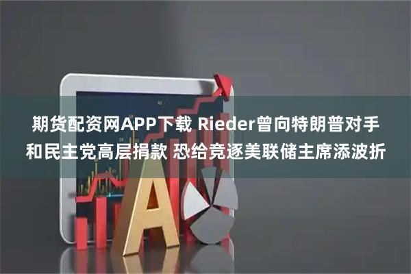 期货配资网APP下载 Rieder曾向特朗普对手和民主党高层捐款 恐给竞逐美联储主席添波折