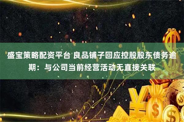 盛宝策略配资平台 良品铺子回应控股股东债务逾期：与公司当前经营活动无直接关联