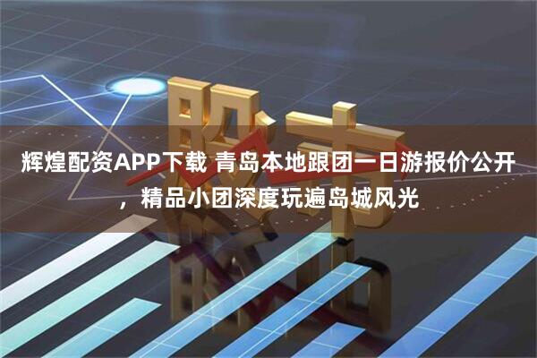 辉煌配资APP下载 青岛本地跟团一日游报价公开，精品小团深度玩遍岛城风光