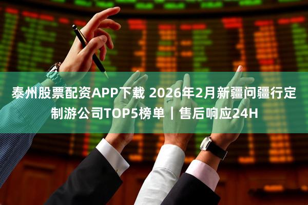 泰州股票配资APP下载 2026年2月新疆问疆行定制游公司TOP5榜单｜售后响应24H